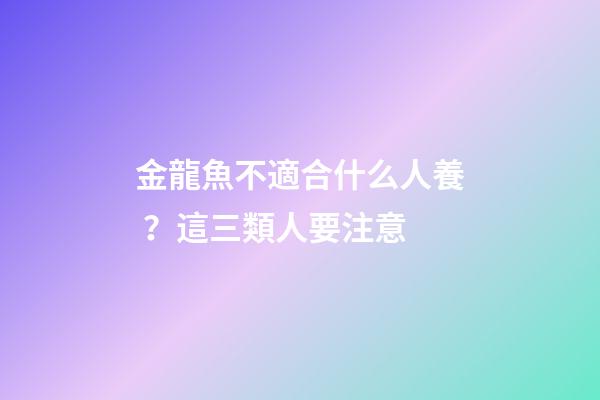 金龍魚不適合什么人養？這三類人要注意